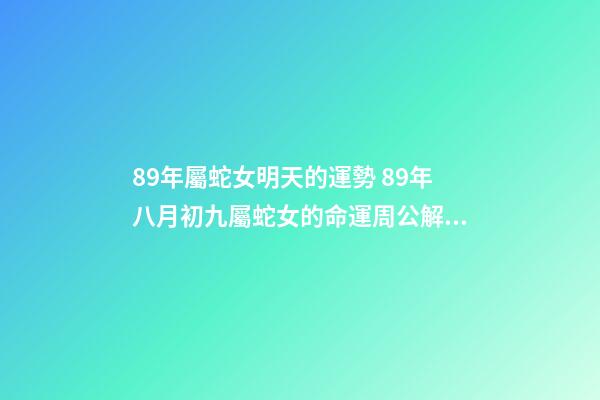89年屬蛇女明天的運勢 89年八月初九屬蛇女的命運周公解夢-第1張-觀點-玄機派